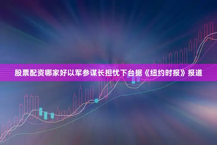 股票配资哪家好以军参谋长担忧下台　　据《纽约时报》报道