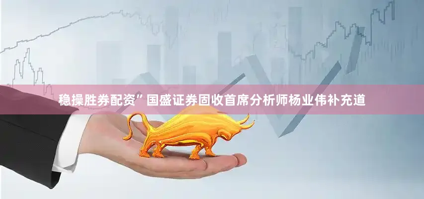 稳操胜券配资”国盛证券固收首席分析师杨业伟补充道