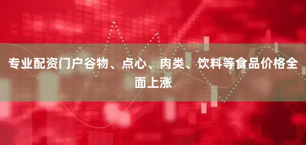 专业配资门户谷物、点心、肉类、饮料等食品价格全面上涨