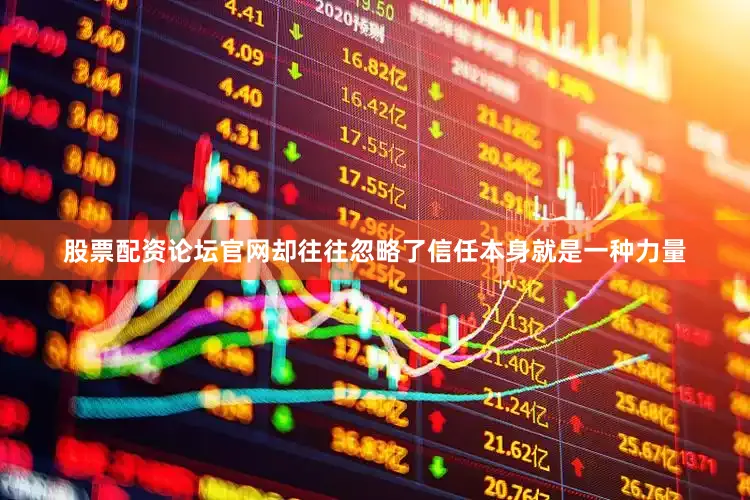 股票配资论坛官网却往往忽略了信任本身就是一种力量