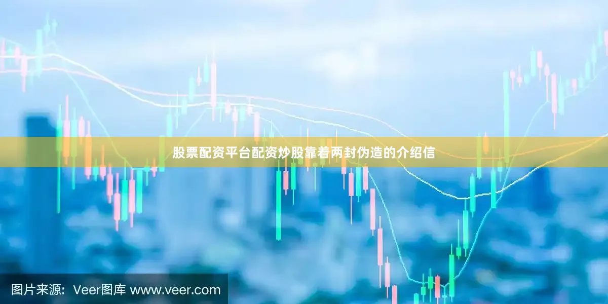 股票配资平台配资炒股靠着两封伪造的介绍信