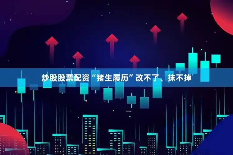 炒股股票配资“猪生履历”改不了、抹不掉