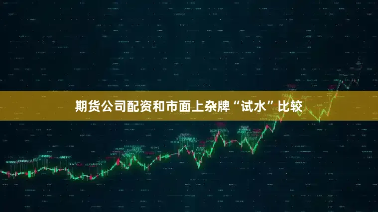 期货公司配资和市面上杂牌“试水”比较