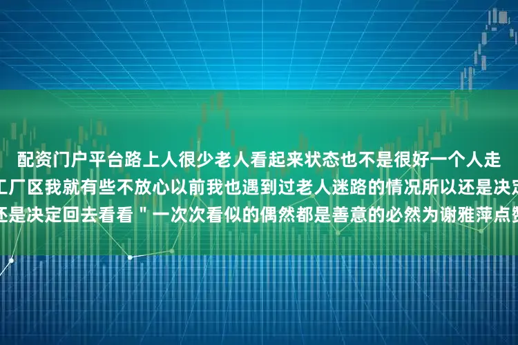 配资门户平台路上人很少老人看起来状态也不是很好一个人走在机动车道上前方又是一片工厂区我就有些不放心以前我也遇到过老人迷路的情况所以还是决定回去看看＂一次次看似的偶然都是善意的必然为谢雅萍点赞！声明：本文转自新华社