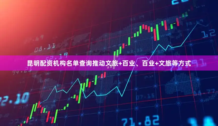 昆明配资机构名单查询推动文旅+百业、百业+文旅等方式