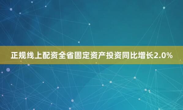 正规线上配资全省固定资产投资同比增长2.0%