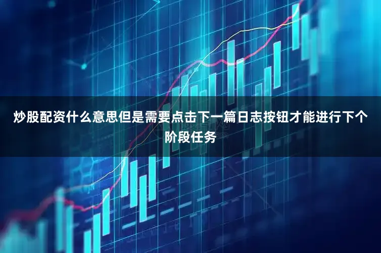 炒股配资什么意思但是需要点击下一篇日志按钮才能进行下个阶段任务