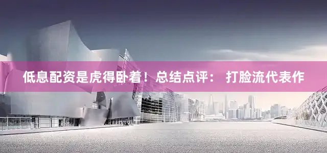 低息配资是虎得卧着！总结点评： 打脸流代表作
