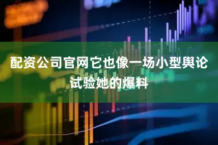 配资公司官网它也像一场小型舆论试验她的爆料
