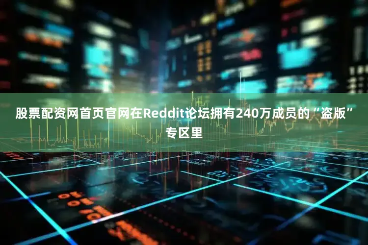 股票配资网首页官网在Reddit论坛拥有240万成员的“盗版”专区里