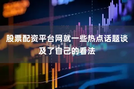股票配资平台网就一些热点话题谈及了自己的看法