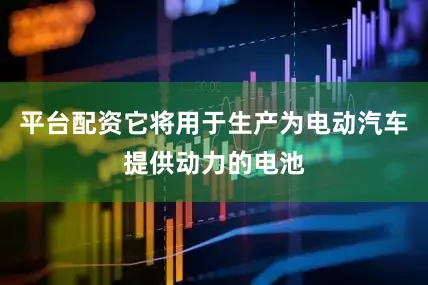 平台配资它将用于生产为电动汽车提供动力的电池