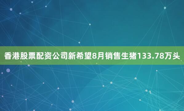 香港股票配资公司　　新希望8月销售生猪133.78万头