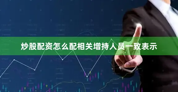 炒股配资怎么配相关增持人员一致表示