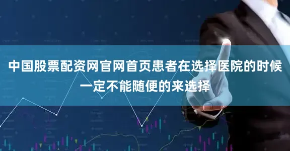 中国股票配资网官网首页患者在选择医院的时候一定不能随便的来选择