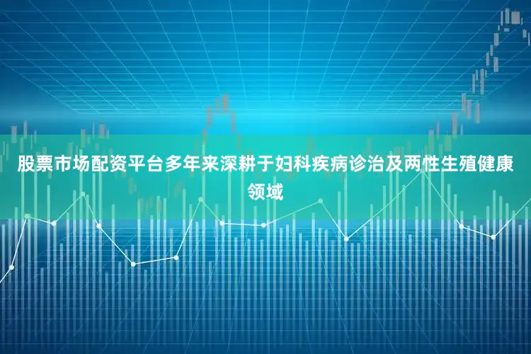 股票市场配资平台多年来深耕于妇科疾病诊治及两性生殖健康领域