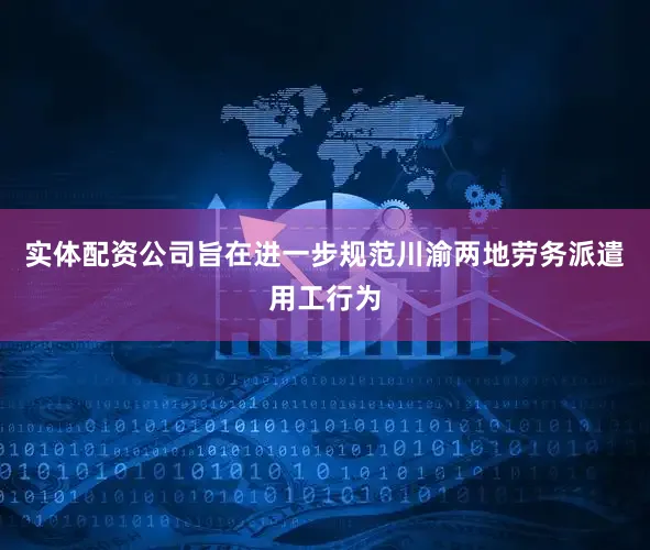 实体配资公司旨在进一步规范川渝两地劳务派遣用工行为
