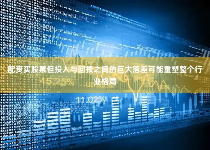 配资买股票但投入与回报之间的巨大落差可能重塑整个行业格局