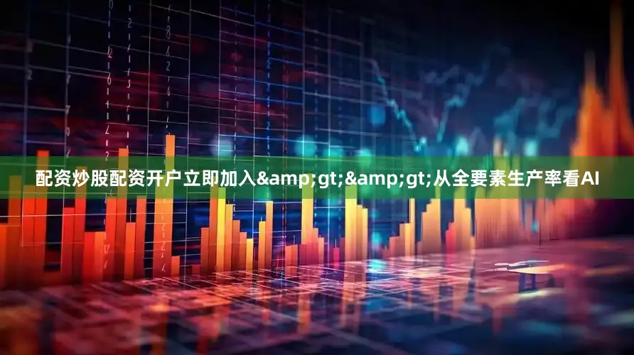 配资炒股配资开户立即加入&gt;&gt;从全要素生产率看AI