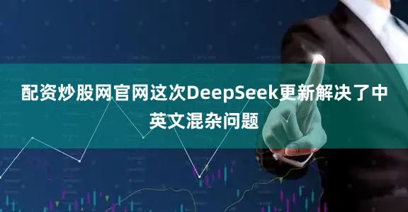 配资炒股网官网这次DeepSeek更新解决了中英文混杂问题