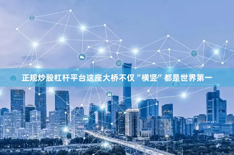 正规炒股杠杆平台这座大桥不仅“横竖”都是世界第一