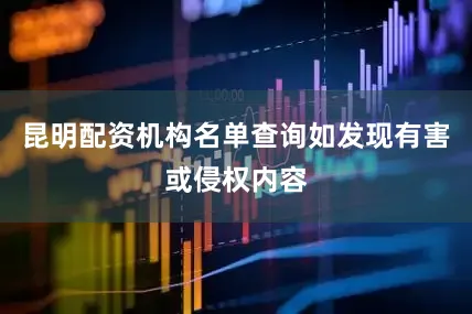 昆明配资机构名单查询如发现有害或侵权内容